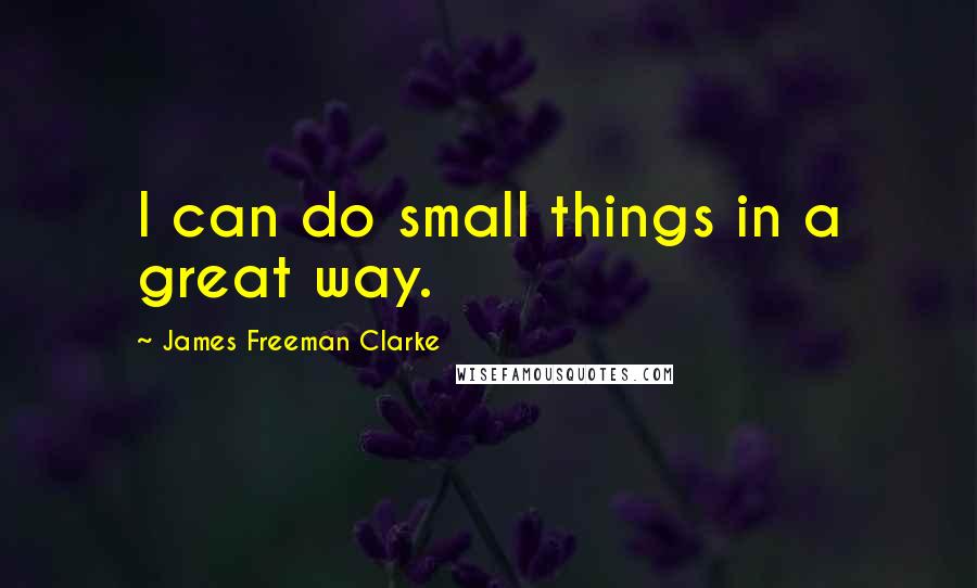 James Freeman Clarke Quotes: I can do small things in a great way.