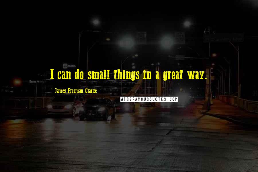 James Freeman Clarke Quotes: I can do small things in a great way.