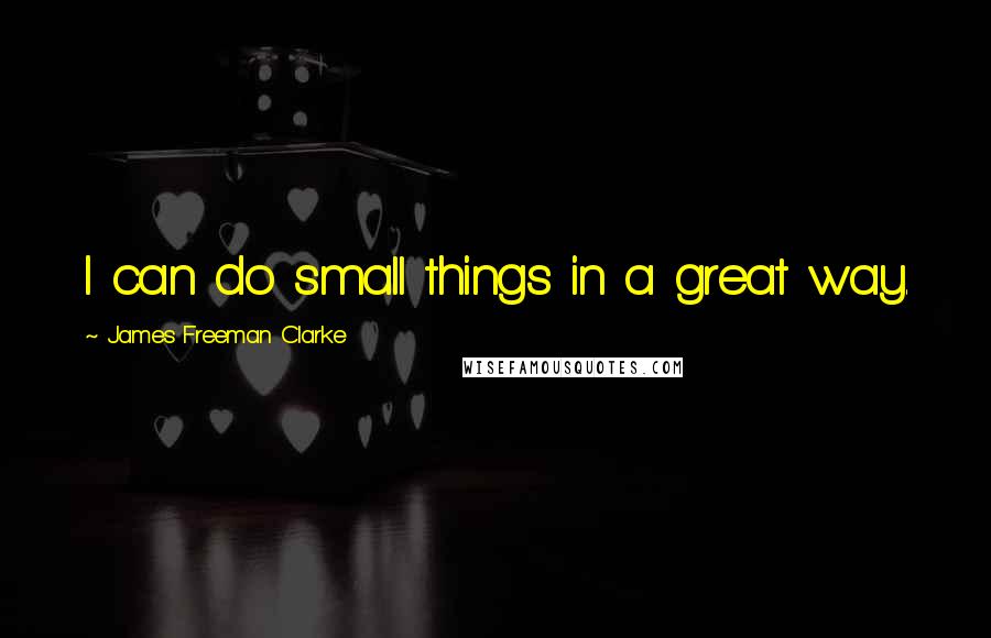 James Freeman Clarke Quotes: I can do small things in a great way.