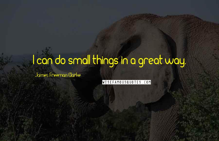 James Freeman Clarke Quotes: I can do small things in a great way.