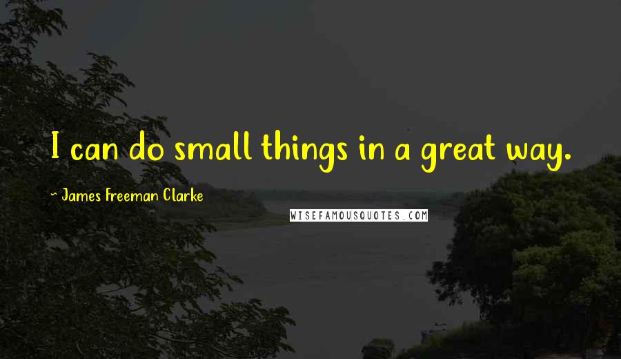 James Freeman Clarke Quotes: I can do small things in a great way.