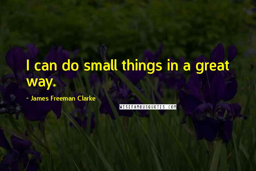 James Freeman Clarke Quotes: I can do small things in a great way.