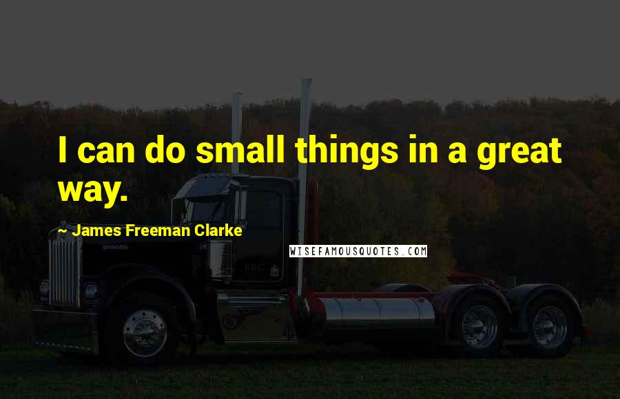 James Freeman Clarke Quotes: I can do small things in a great way.