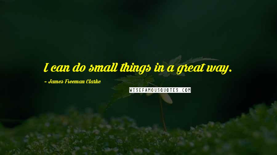 James Freeman Clarke Quotes: I can do small things in a great way.