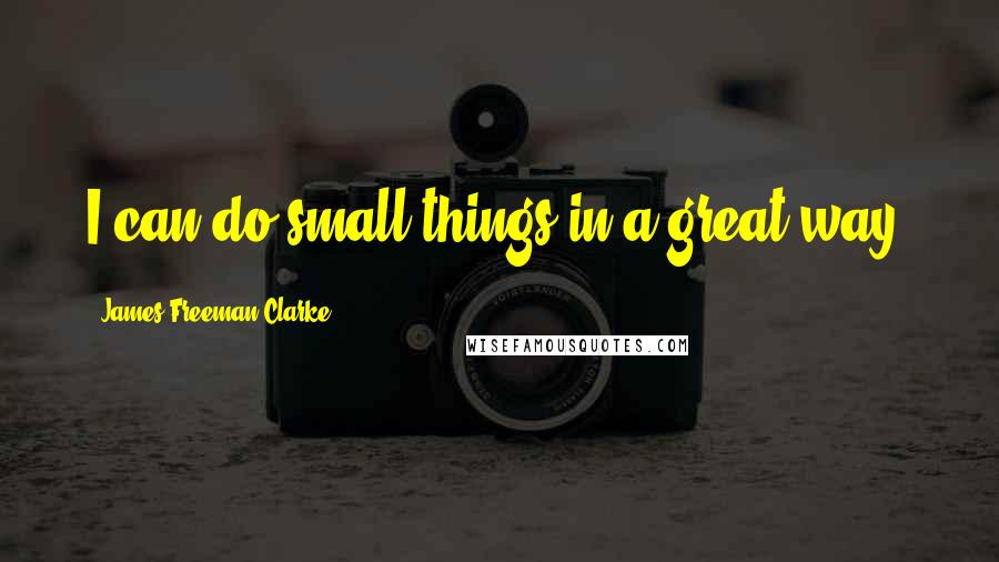 James Freeman Clarke Quotes: I can do small things in a great way.