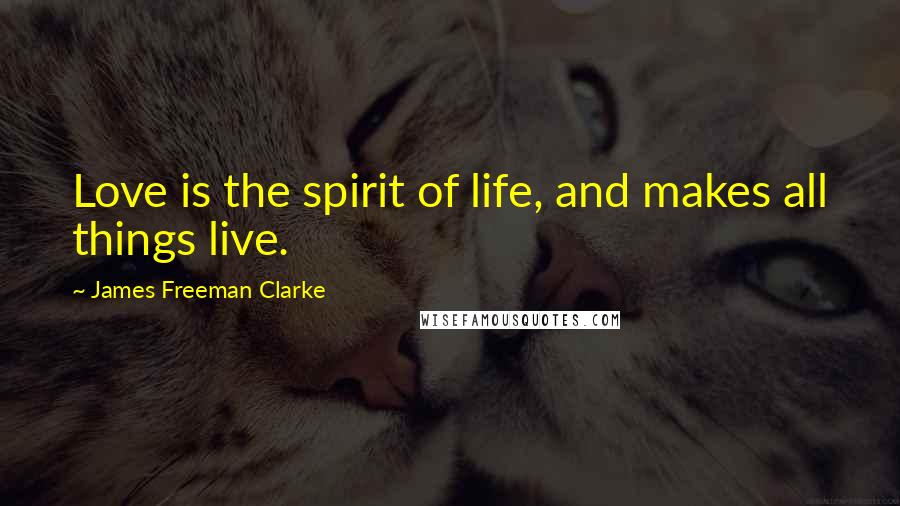 James Freeman Clarke Quotes: Love is the spirit of life, and makes all things live.