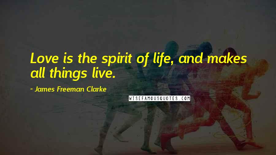 James Freeman Clarke Quotes: Love is the spirit of life, and makes all things live.