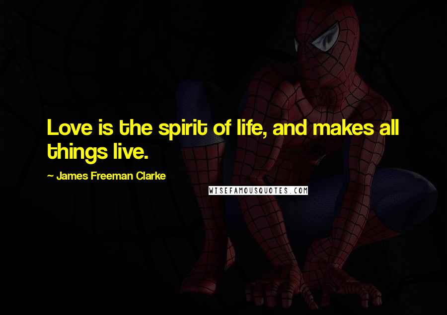 James Freeman Clarke Quotes: Love is the spirit of life, and makes all things live.