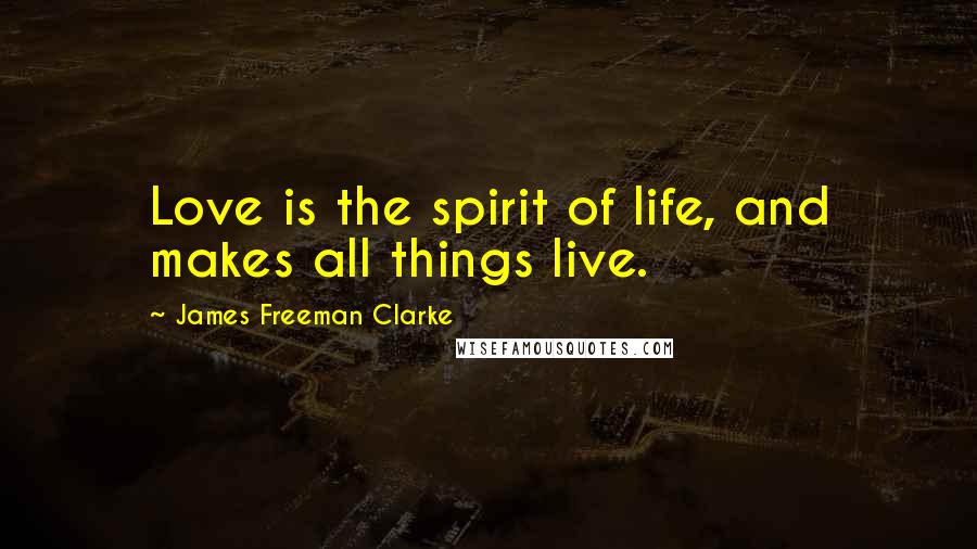 James Freeman Clarke Quotes: Love is the spirit of life, and makes all things live.