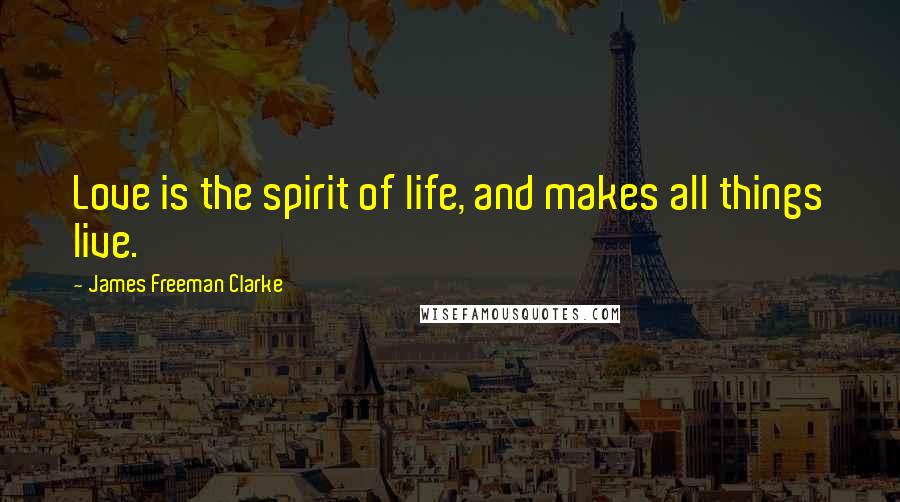 James Freeman Clarke Quotes: Love is the spirit of life, and makes all things live.