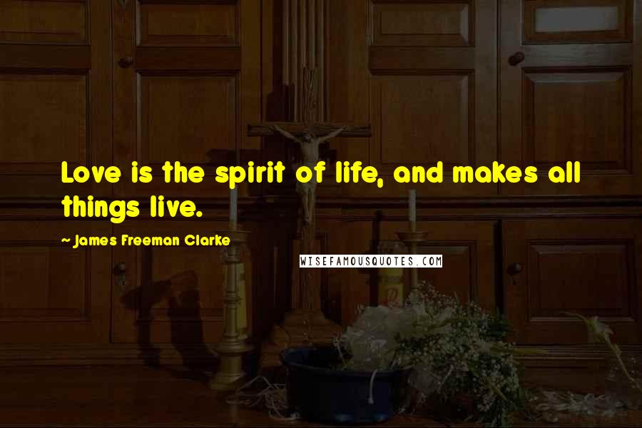 James Freeman Clarke Quotes: Love is the spirit of life, and makes all things live.