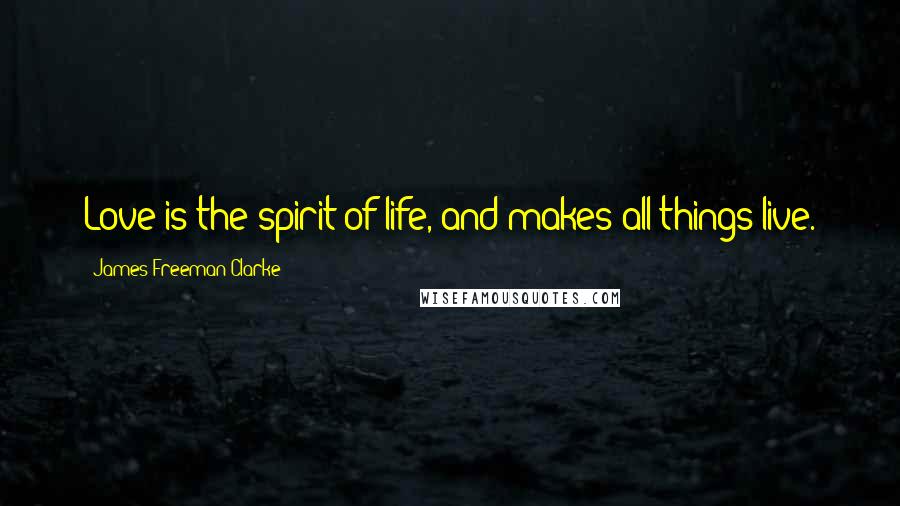 James Freeman Clarke Quotes: Love is the spirit of life, and makes all things live.