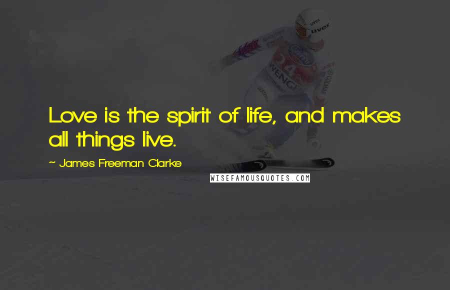 James Freeman Clarke Quotes: Love is the spirit of life, and makes all things live.