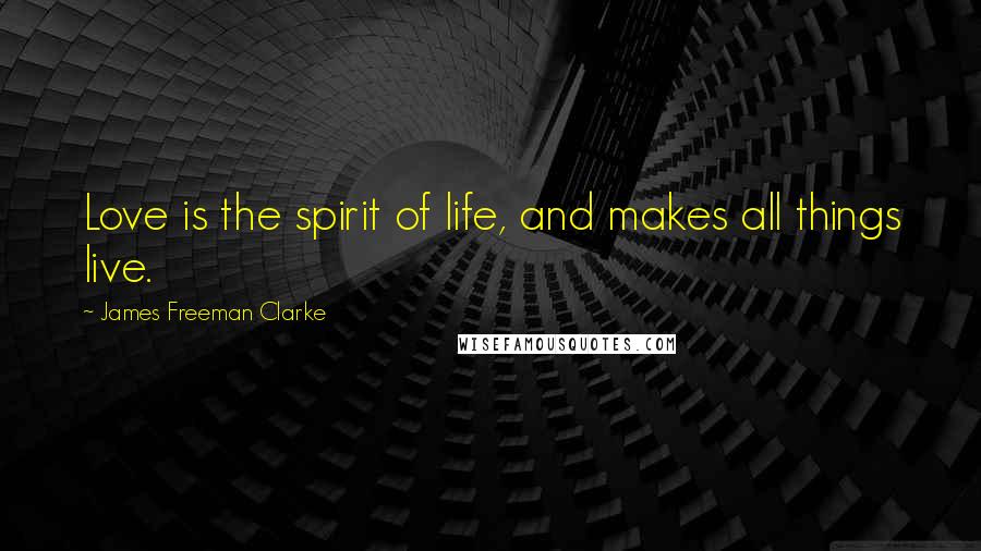 James Freeman Clarke Quotes: Love is the spirit of life, and makes all things live.