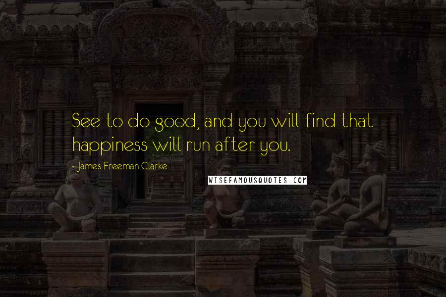 James Freeman Clarke Quotes: See to do good, and you will find that happiness will run after you.