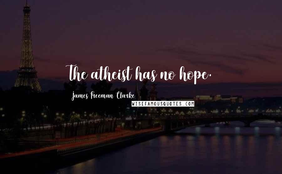 James Freeman Clarke Quotes: The atheist has no hope.