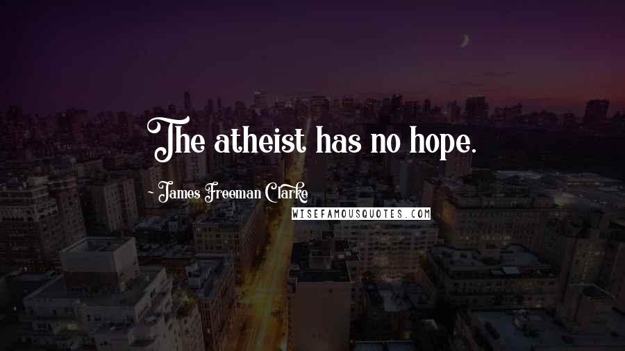 James Freeman Clarke Quotes: The atheist has no hope.