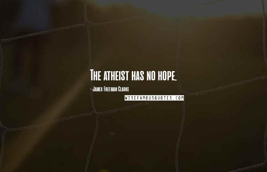 James Freeman Clarke Quotes: The atheist has no hope.