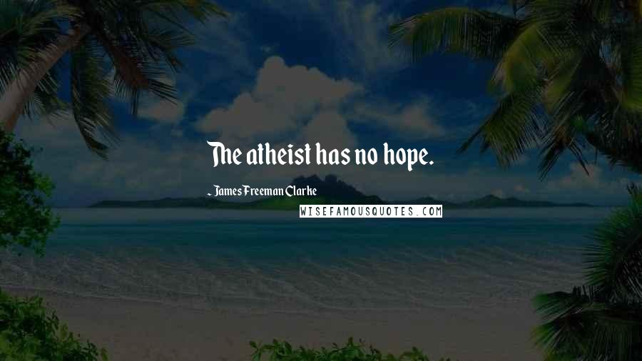 James Freeman Clarke Quotes: The atheist has no hope.