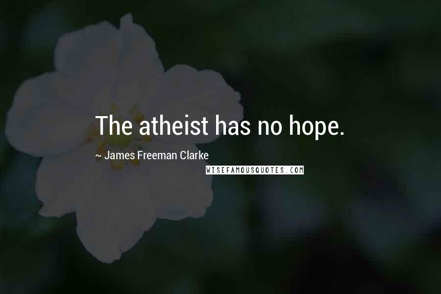 James Freeman Clarke Quotes: The atheist has no hope.