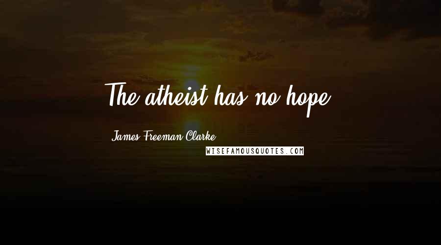 James Freeman Clarke Quotes: The atheist has no hope.