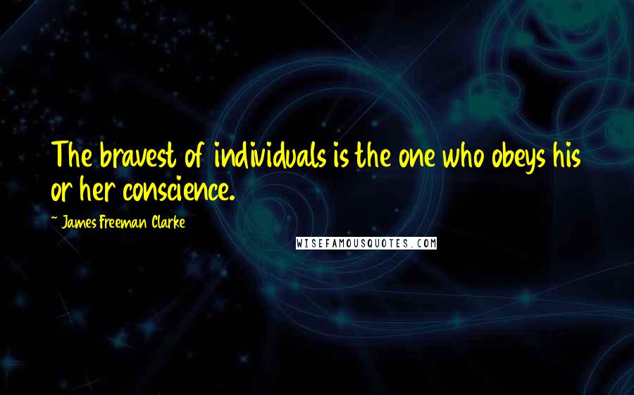 James Freeman Clarke Quotes: The bravest of individuals is the one who obeys his or her conscience.