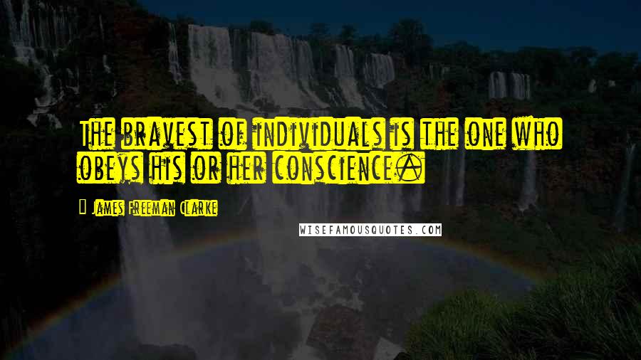 James Freeman Clarke Quotes: The bravest of individuals is the one who obeys his or her conscience.
