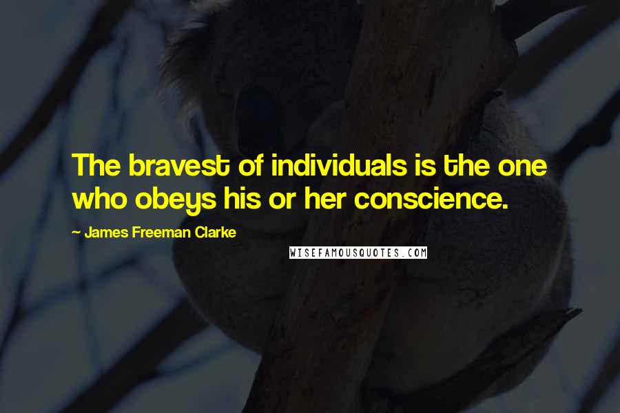 James Freeman Clarke Quotes: The bravest of individuals is the one who obeys his or her conscience.