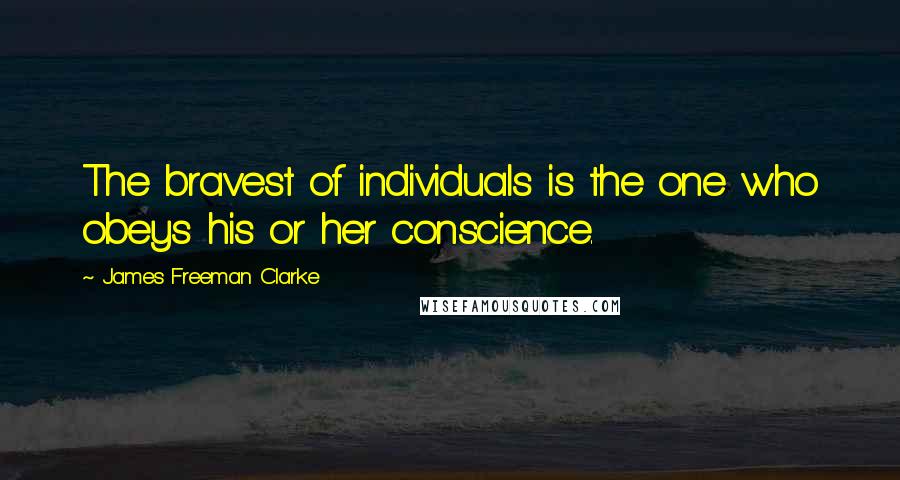 James Freeman Clarke Quotes: The bravest of individuals is the one who obeys his or her conscience.