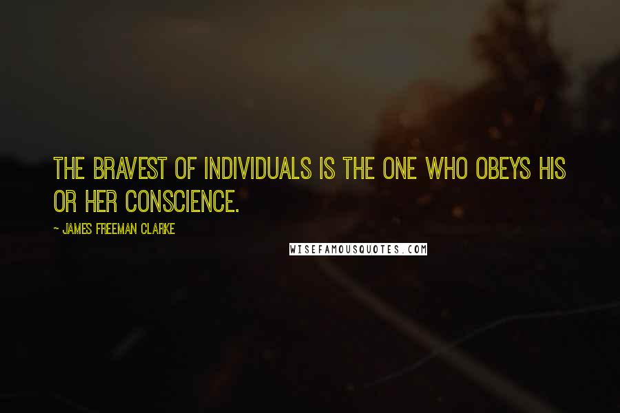 James Freeman Clarke Quotes: The bravest of individuals is the one who obeys his or her conscience.