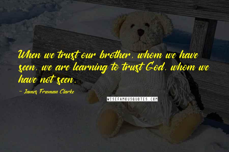 James Freeman Clarke Quotes: When we trust our brother, whom we have seen, we are learning to trust God, whom we have not seen.