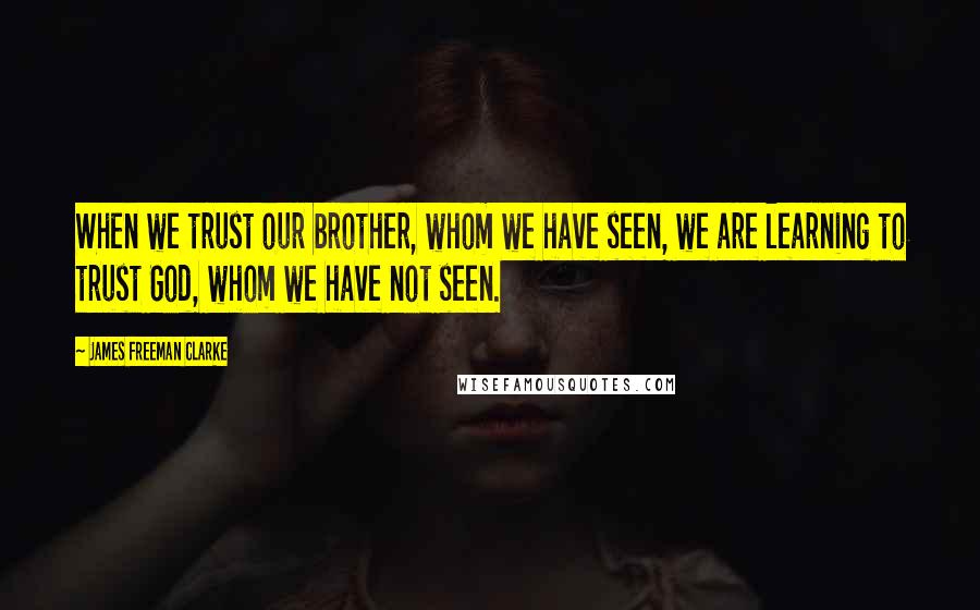 James Freeman Clarke Quotes: When we trust our brother, whom we have seen, we are learning to trust God, whom we have not seen.