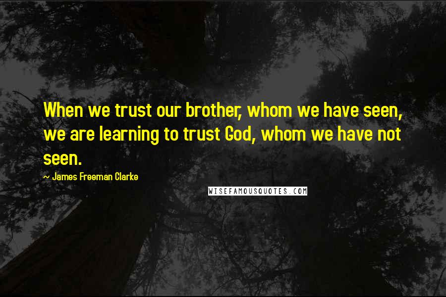 James Freeman Clarke Quotes: When we trust our brother, whom we have seen, we are learning to trust God, whom we have not seen.