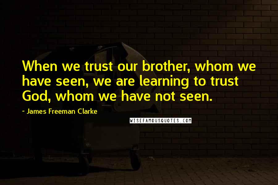 James Freeman Clarke Quotes: When we trust our brother, whom we have seen, we are learning to trust God, whom we have not seen.