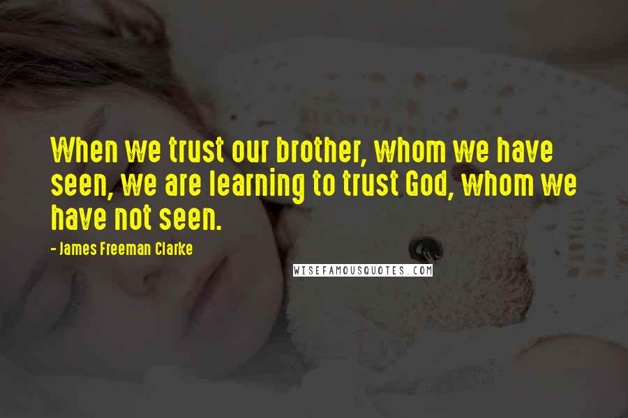 James Freeman Clarke Quotes: When we trust our brother, whom we have seen, we are learning to trust God, whom we have not seen.