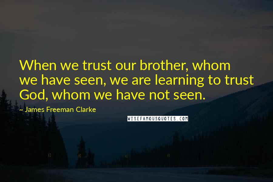 James Freeman Clarke Quotes: When we trust our brother, whom we have seen, we are learning to trust God, whom we have not seen.