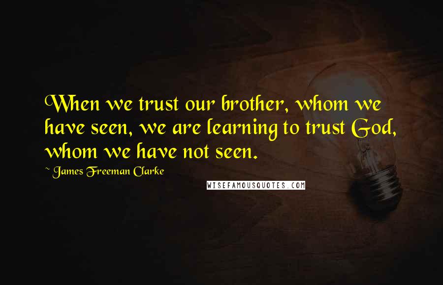 James Freeman Clarke Quotes: When we trust our brother, whom we have seen, we are learning to trust God, whom we have not seen.