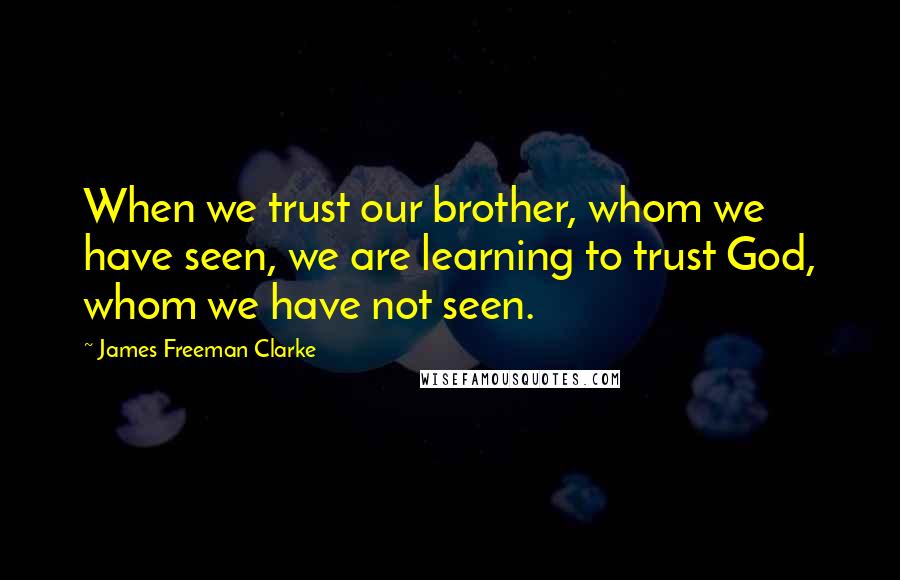 James Freeman Clarke Quotes: When we trust our brother, whom we have seen, we are learning to trust God, whom we have not seen.