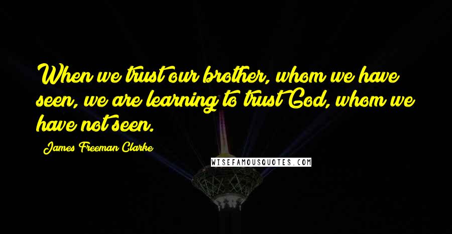 James Freeman Clarke Quotes: When we trust our brother, whom we have seen, we are learning to trust God, whom we have not seen.