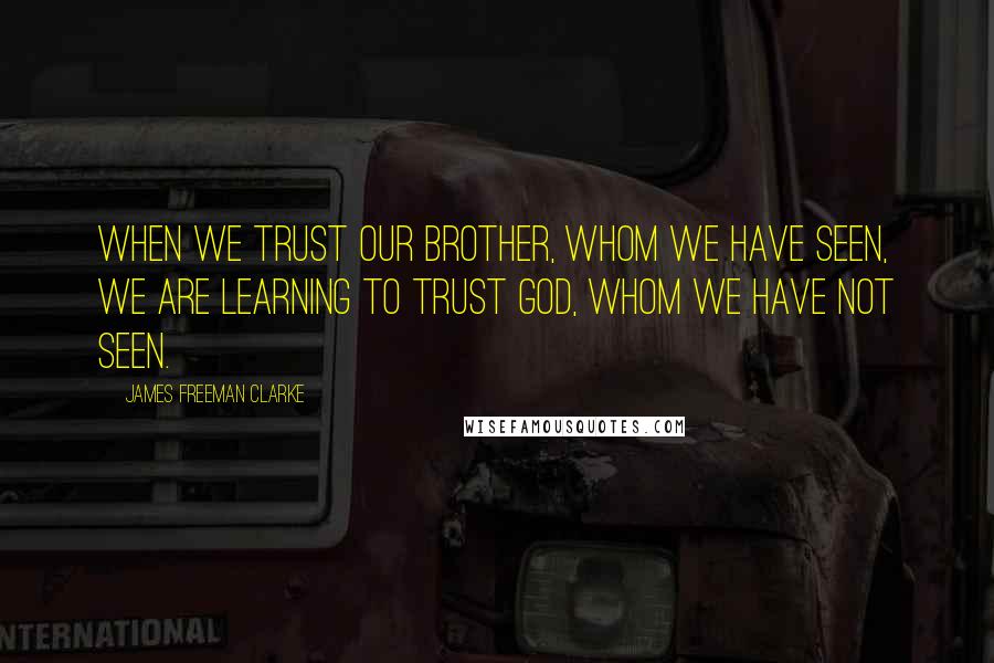 James Freeman Clarke Quotes: When we trust our brother, whom we have seen, we are learning to trust God, whom we have not seen.