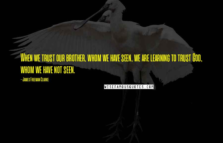 James Freeman Clarke Quotes: When we trust our brother, whom we have seen, we are learning to trust God, whom we have not seen.