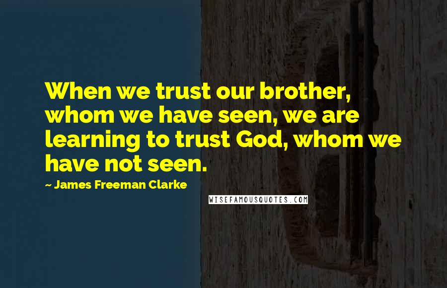 James Freeman Clarke Quotes: When we trust our brother, whom we have seen, we are learning to trust God, whom we have not seen.