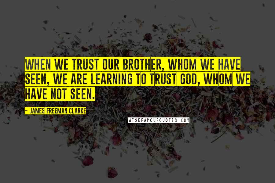 James Freeman Clarke Quotes: When we trust our brother, whom we have seen, we are learning to trust God, whom we have not seen.