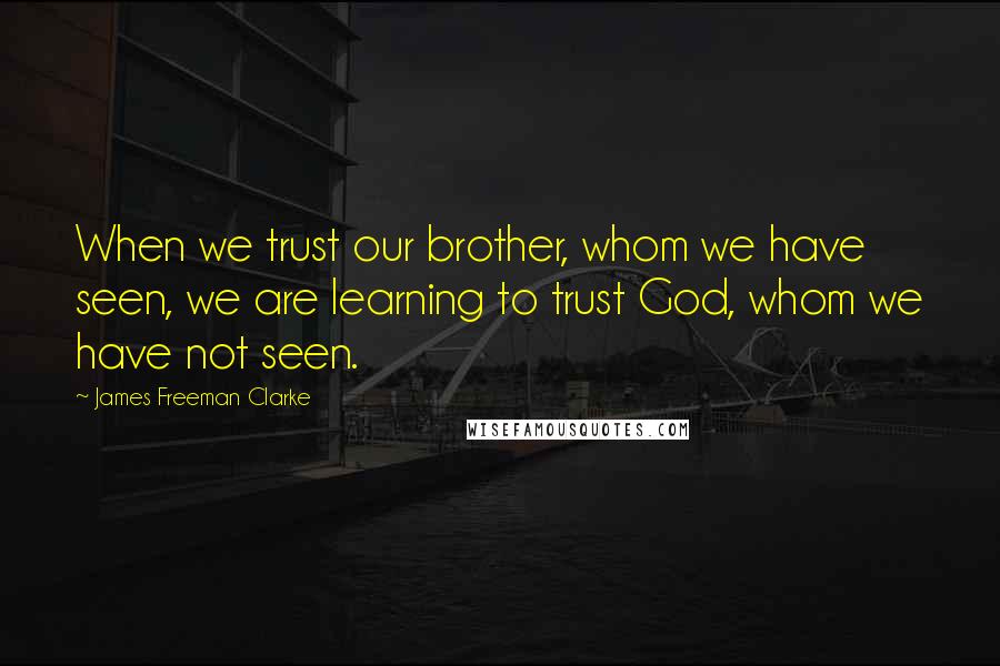 James Freeman Clarke Quotes: When we trust our brother, whom we have seen, we are learning to trust God, whom we have not seen.