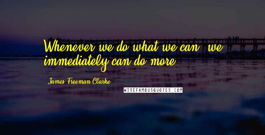 James Freeman Clarke Quotes: Whenever we do what we can, we immediately can do more.