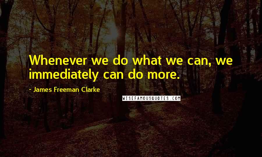 James Freeman Clarke Quotes: Whenever we do what we can, we immediately can do more.