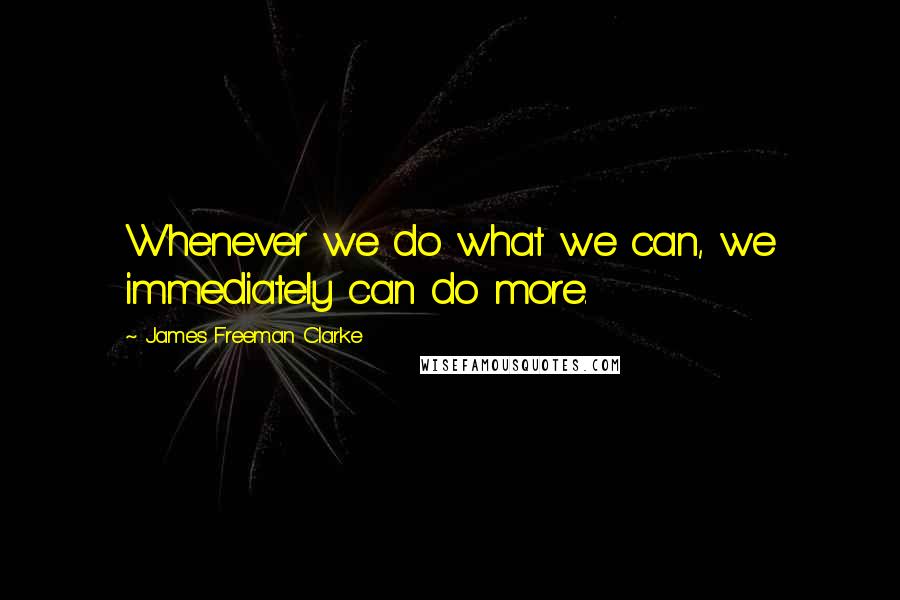 James Freeman Clarke Quotes: Whenever we do what we can, we immediately can do more.