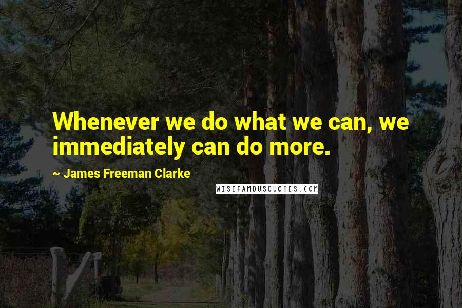 James Freeman Clarke Quotes: Whenever we do what we can, we immediately can do more.