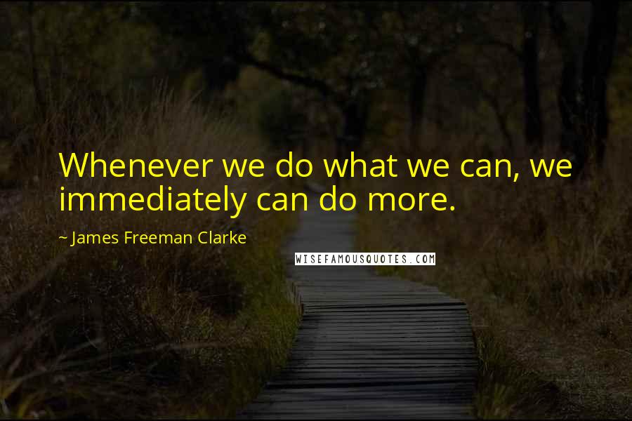 James Freeman Clarke Quotes: Whenever we do what we can, we immediately can do more.