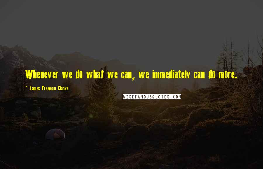 James Freeman Clarke Quotes: Whenever we do what we can, we immediately can do more.